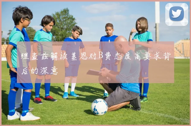 理查兹解读基恩对B费态度高要求背后的深意